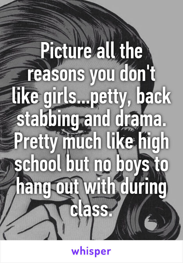 Picture all the reasons you don't like girls...petty, back stabbing and drama. Pretty much like high school but no boys to hang out with during class.