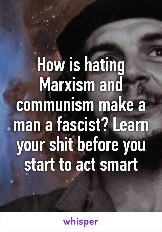 How is hating Marxism and communism make a man a fascist? Learn your shit before you start to act smart