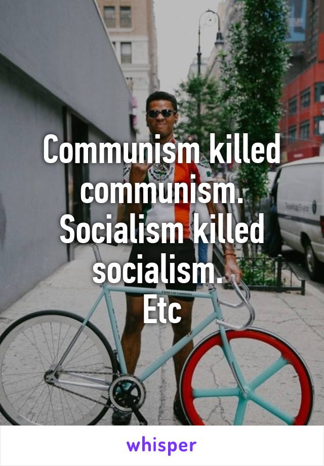 Communism killed communism. Socialism killed socialism. 
Etc