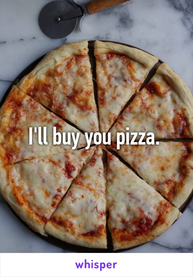 I'll buy you pizza. 