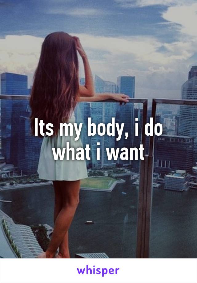 Its my body, i do what i want