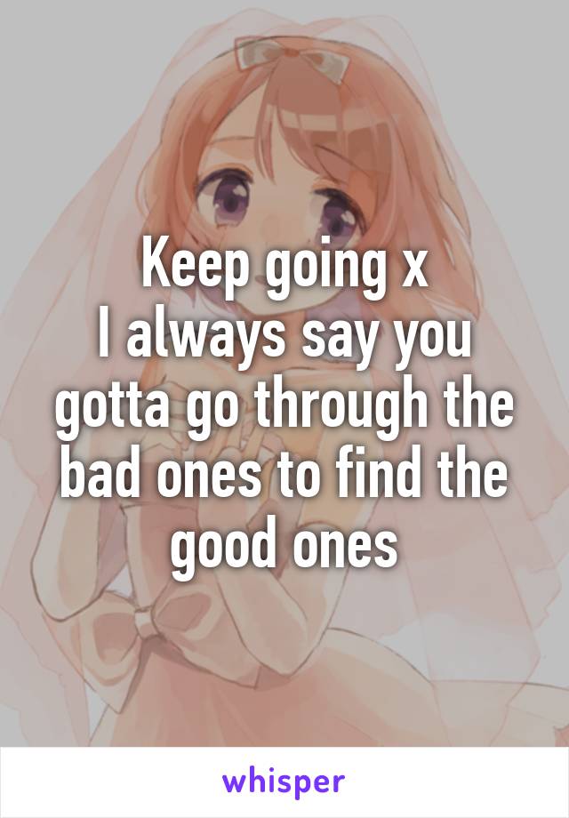 Keep going x
I always say you gotta go through the bad ones to find the good ones