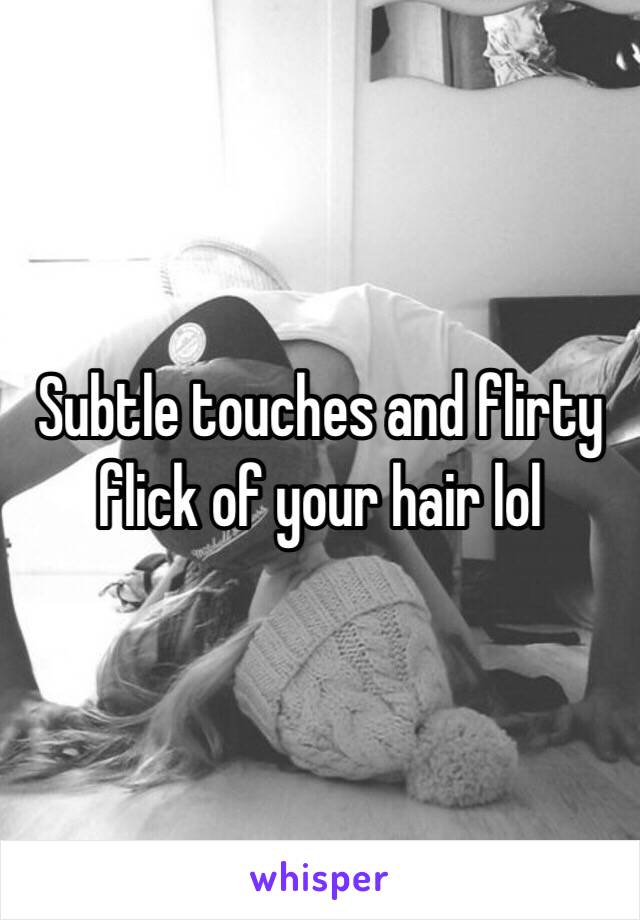 Subtle touches and flirty flick of your hair lol