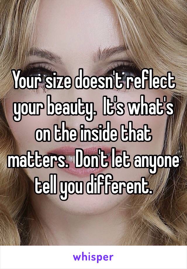 Your size doesn't reflect your beauty.  It's what's on the inside that matters.  Don't let anyone tell you different. 