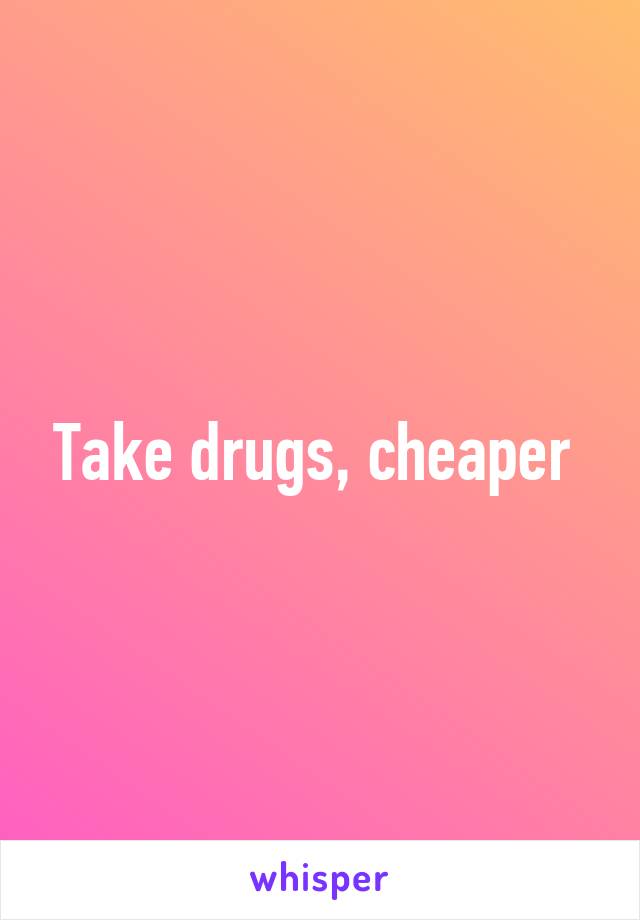 Take drugs, cheaper 