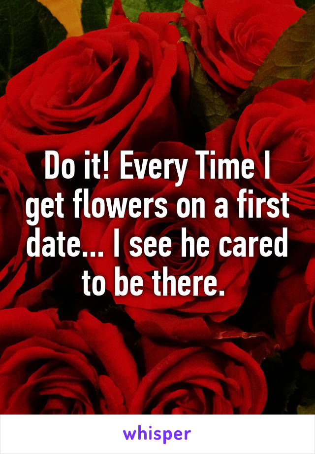 Do it! Every Time I get flowers on a first date... I see he cared to be there. 