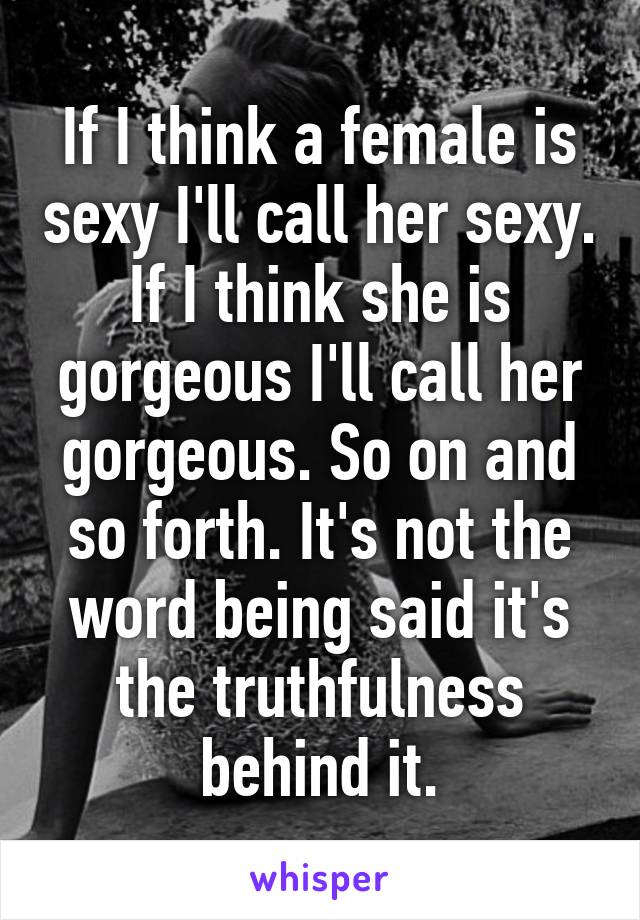 If I think a female is sexy I'll call her sexy. If I think she is gorgeous I'll call her gorgeous. So on and so forth. It's not the word being said it's the truthfulness behind it.