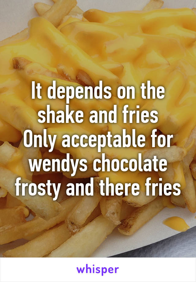 It depends on the shake and fries
Only acceptable for wendys chocolate frosty and there fries