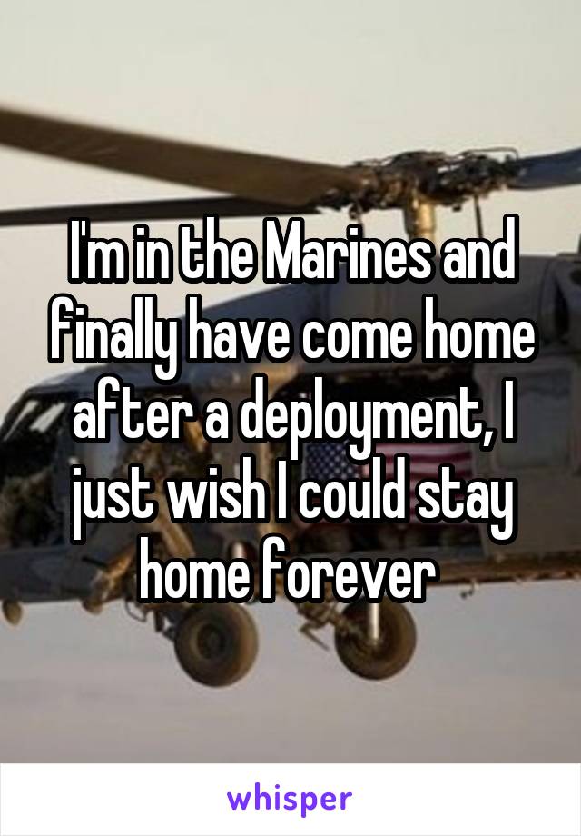 I'm in the Marines and finally have come home after a deployment, I just wish I could stay home forever 