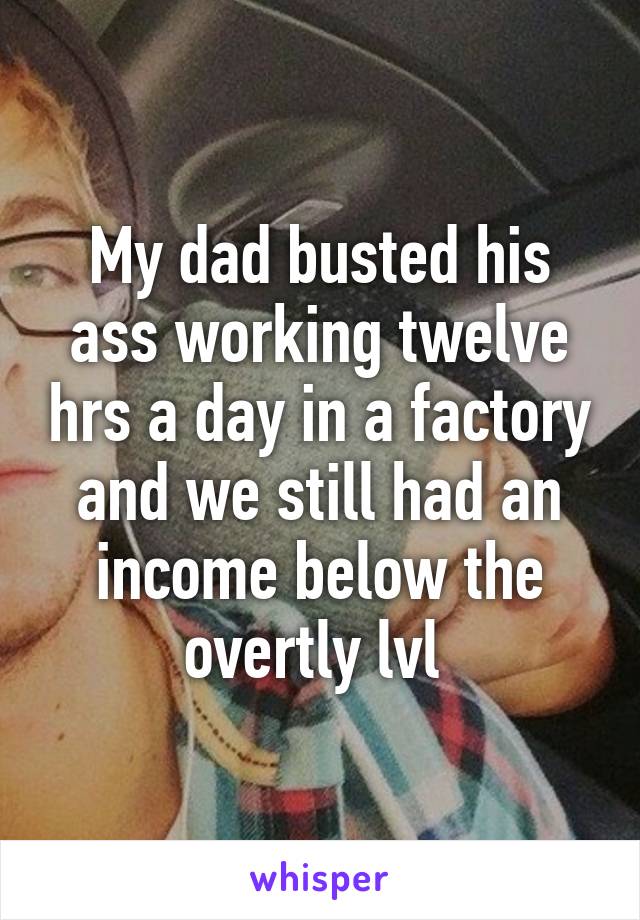 My dad busted his ass working twelve hrs a day in a factory and we still had an income below the overtly lvl 