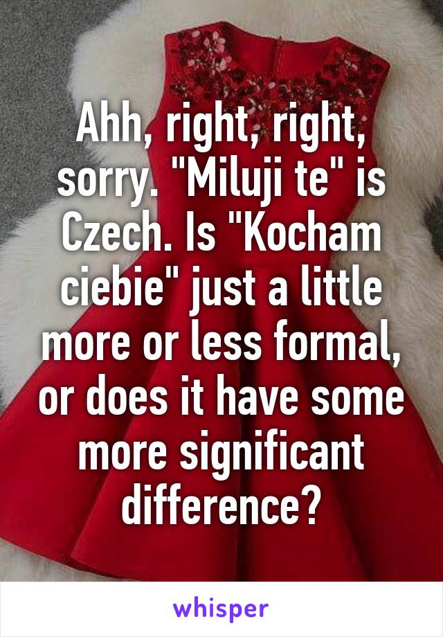 Ahh, right, right, sorry. "Miluji te" is Czech. Is "Kocham ciebie" just a little more or less formal, or does it have some more significant difference?