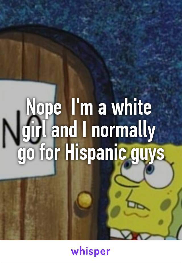 Nope  I'm a white  girl and I normally  go for Hispanic guys