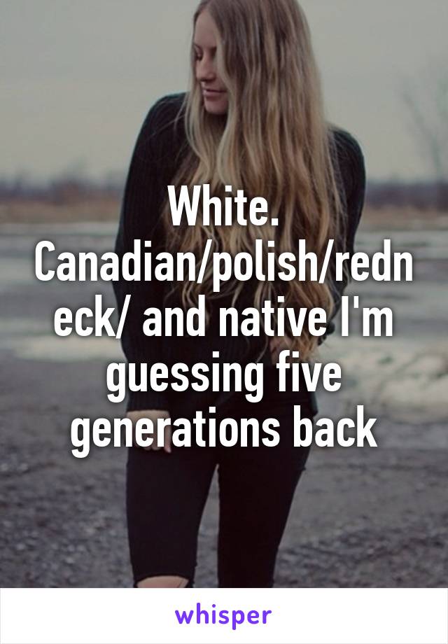 White. Canadian/polish/redneck/ and native I'm guessing five generations back