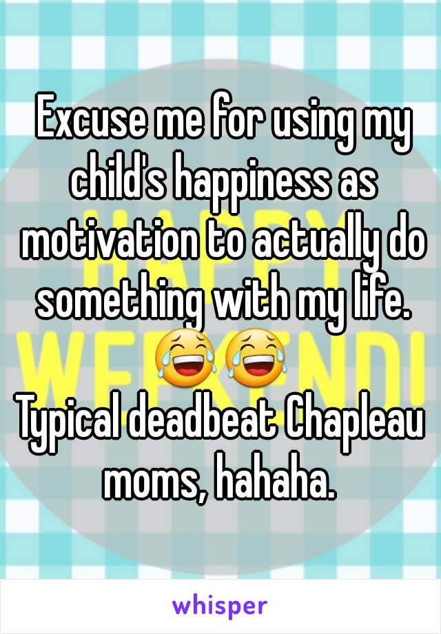  Excuse me for using my child's happiness as motivation to actually do something with my life.
 😂😂 
Typical deadbeat Chapleau moms, hahaha. 