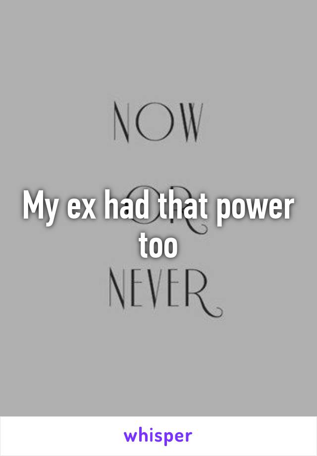 My ex had that power too