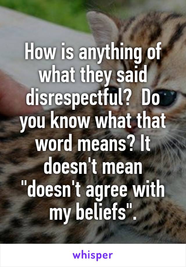 How is anything of what they said disrespectful?  Do you know what that word means? It doesn't mean "doesn't agree with my beliefs".