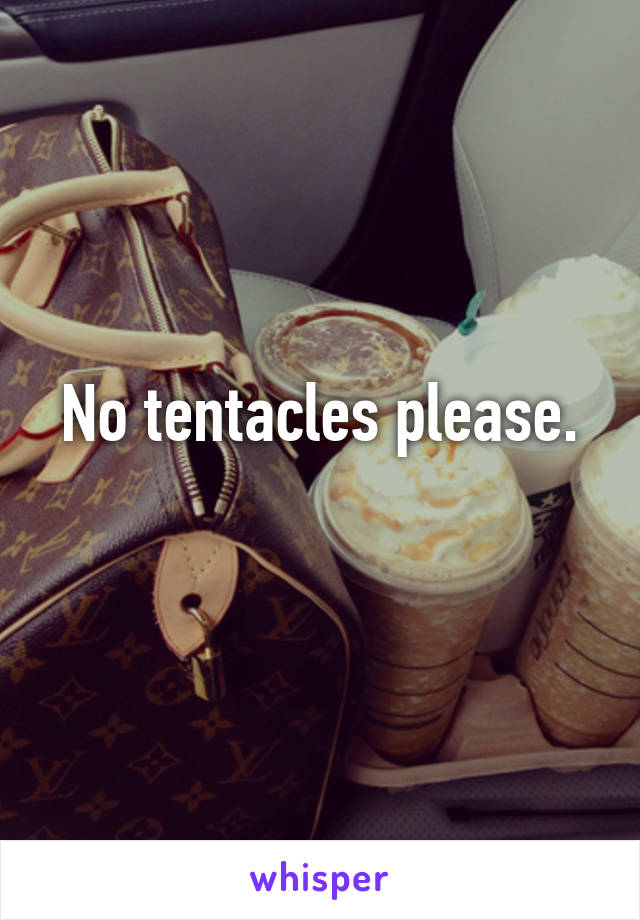 No tentacles please.
