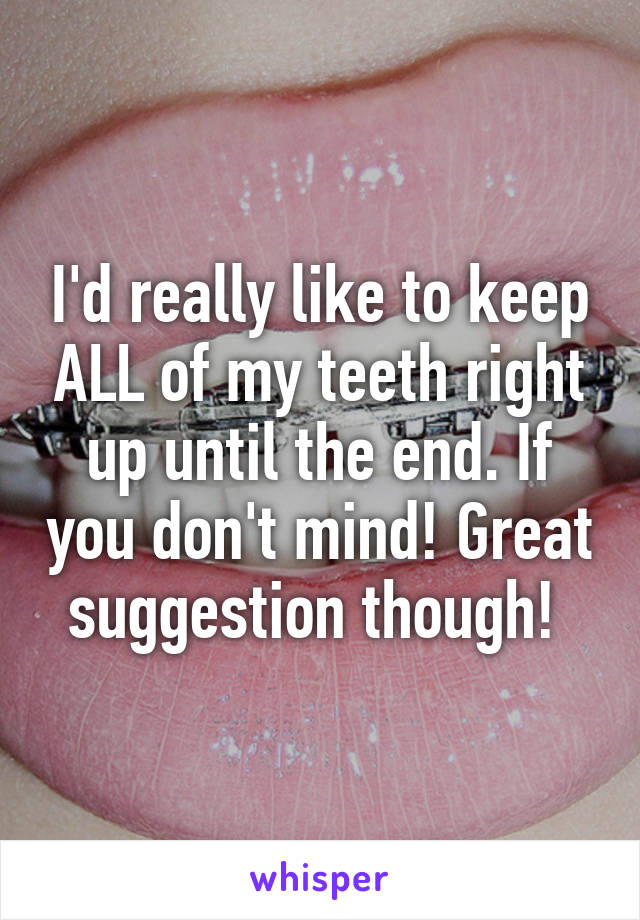 I'd really like to keep ALL of my teeth right up until the end. If you don't mind! Great suggestion though! 