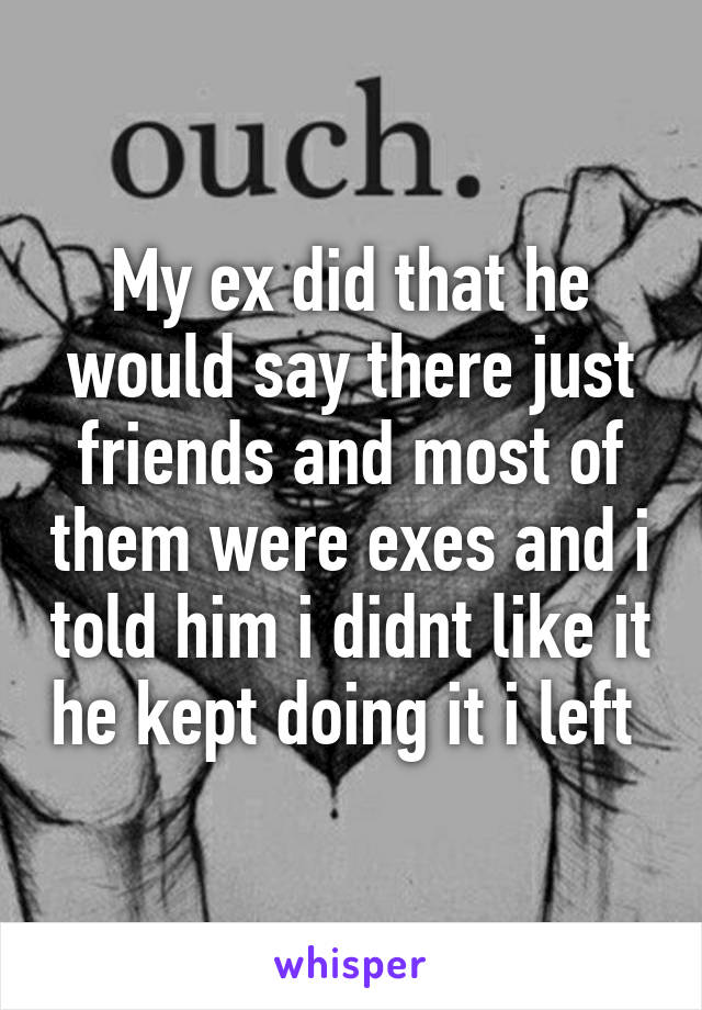 My ex did that he would say there just friends and most of them were exes and i told him i didnt like it he kept doing it i left 