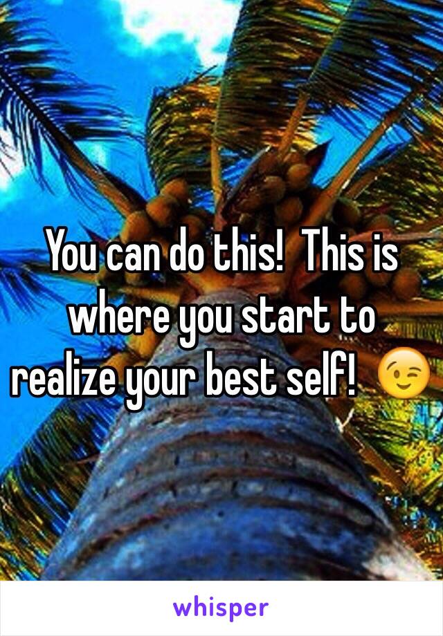 You can do this!  This is where you start to realize your best self!  😉