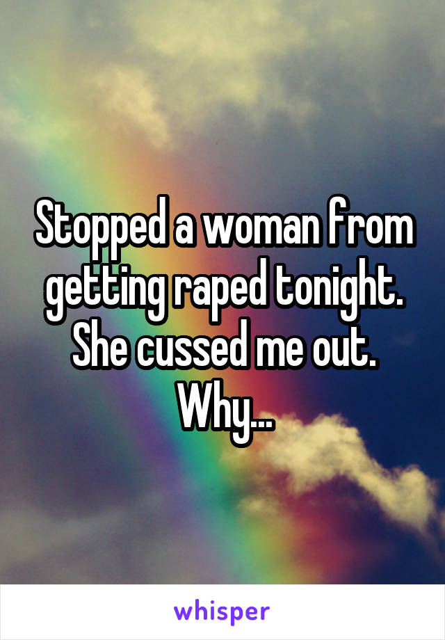 Stopped a woman from getting raped tonight. She cussed me out. Why...