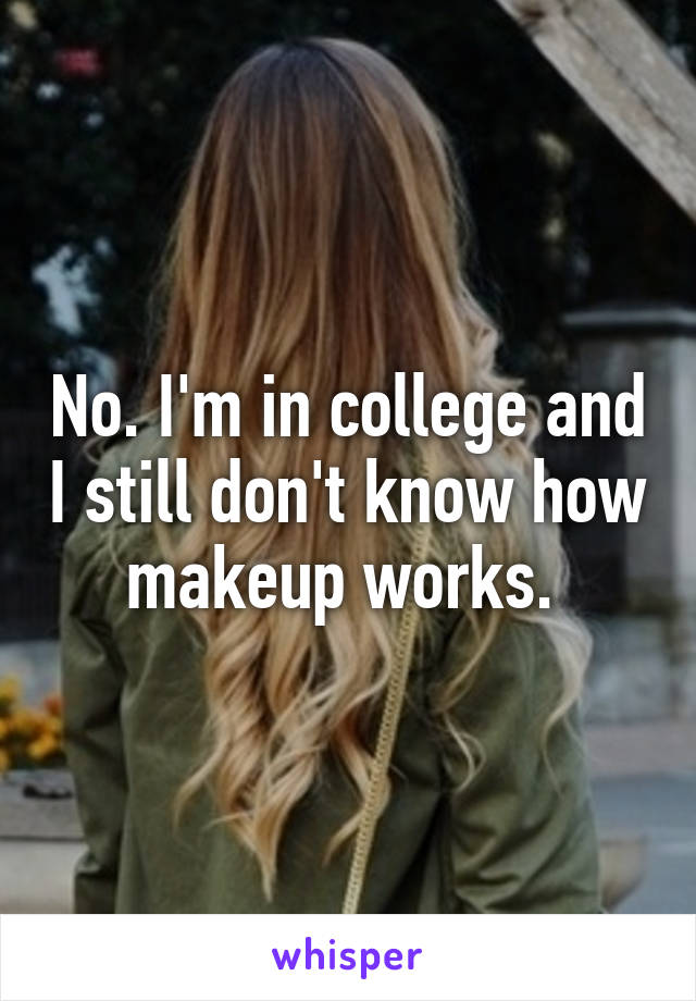 No. I'm in college and I still don't know how makeup works. 