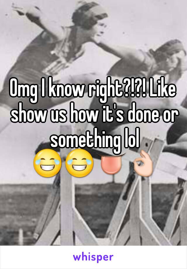 Omg I know right?!?! Like show us how it's done or something lol 😂😂👅👌