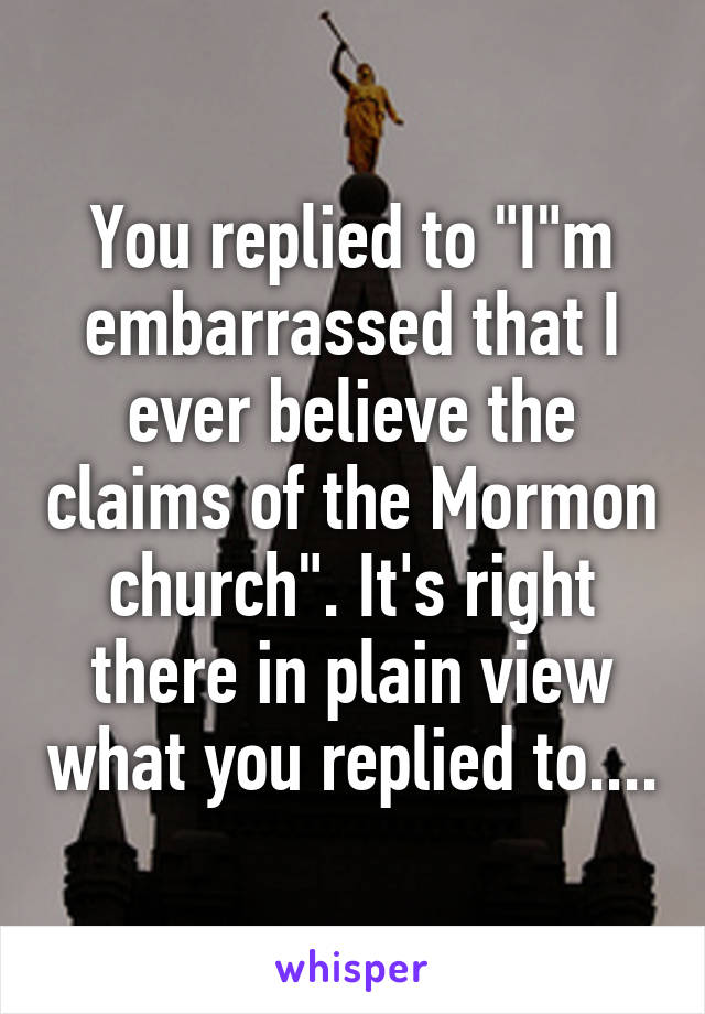 You replied to "I"m embarrassed that I ever believe the claims of the Mormon church". It's right there in plain view what you replied to....