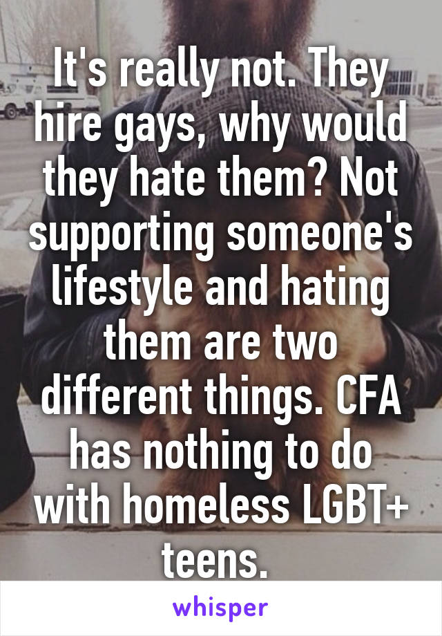 It's really not. They hire gays, why would they hate them? Not supporting someone's lifestyle and hating them are two different things. CFA has nothing to do with homeless LGBT+ teens. 