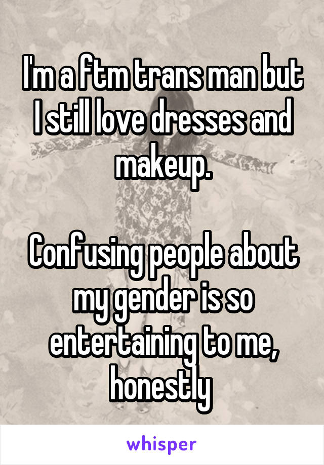 I'm a ftm trans man but I still love dresses and makeup.

Confusing people about my gender is so entertaining to me, honestly 