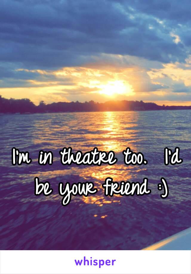 I'm in theatre too.  I'd be your friend :)