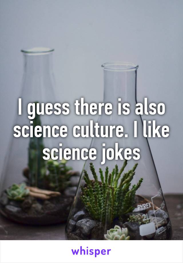I guess there is also science culture. I like science jokes