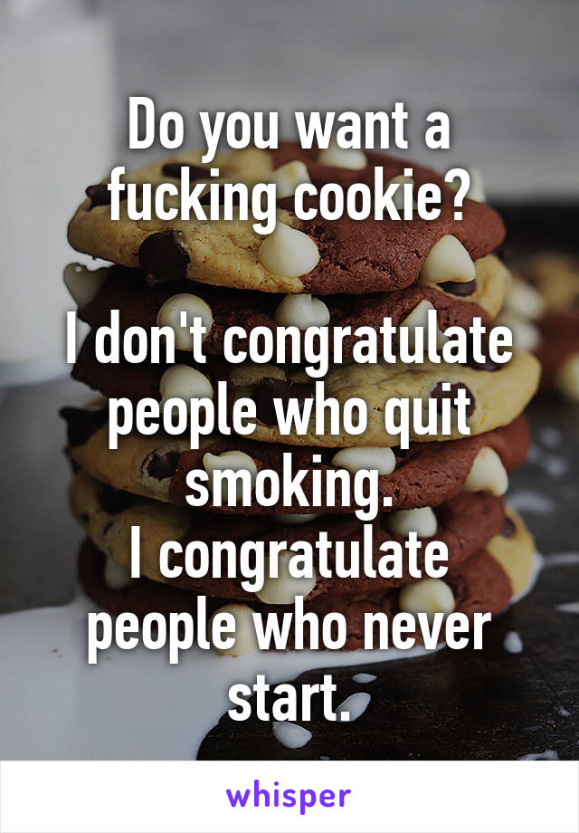 Do you want a fucking cookie?

I don't congratulate people who quit smoking.
I congratulate people who never start.