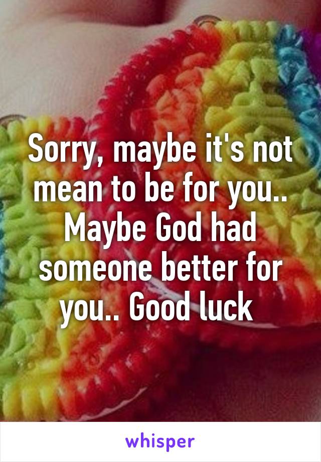 Sorry, maybe it's not mean to be for you.. Maybe God had someone better for you.. Good luck 