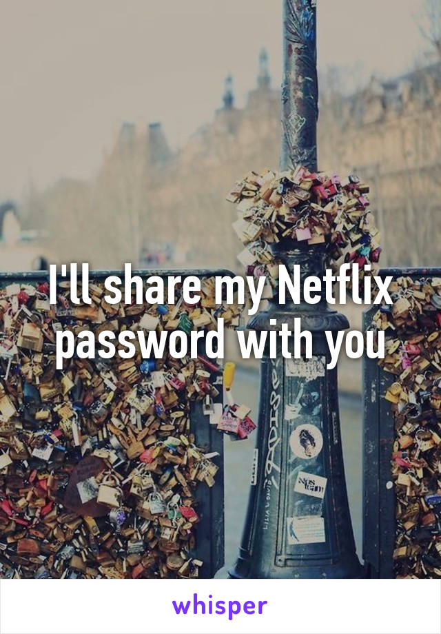 I'll share my Netflix password with you