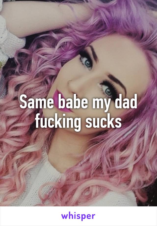 Same babe my dad fucking sucks