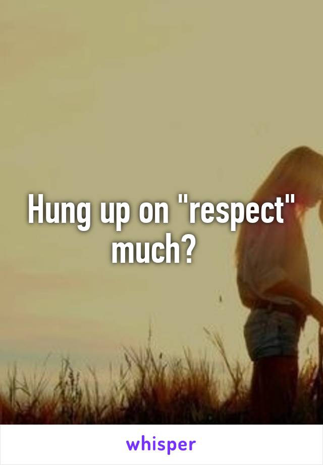 Hung up on "respect" much?  