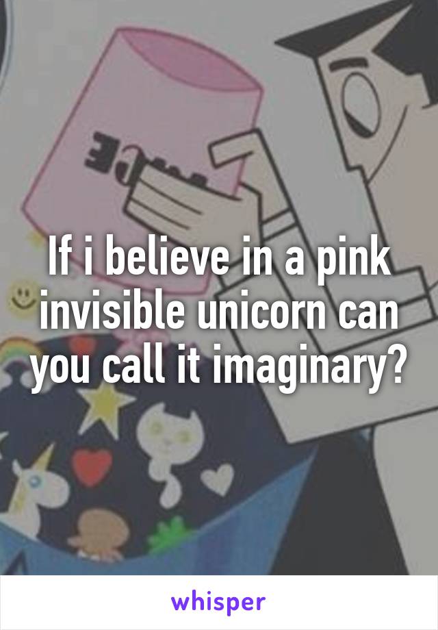 If i believe in a pink invisible unicorn can you call it imaginary?