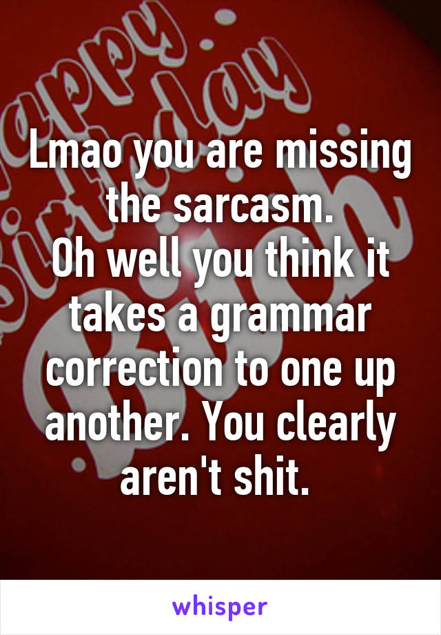 Lmao you are missing the sarcasm.
Oh well you think it takes a grammar correction to one up another. You clearly aren't shit. 