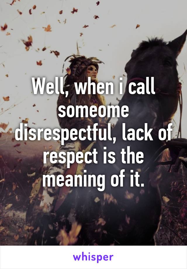 Well, when i call someome disrespectful, lack of respect is the meaning of it.