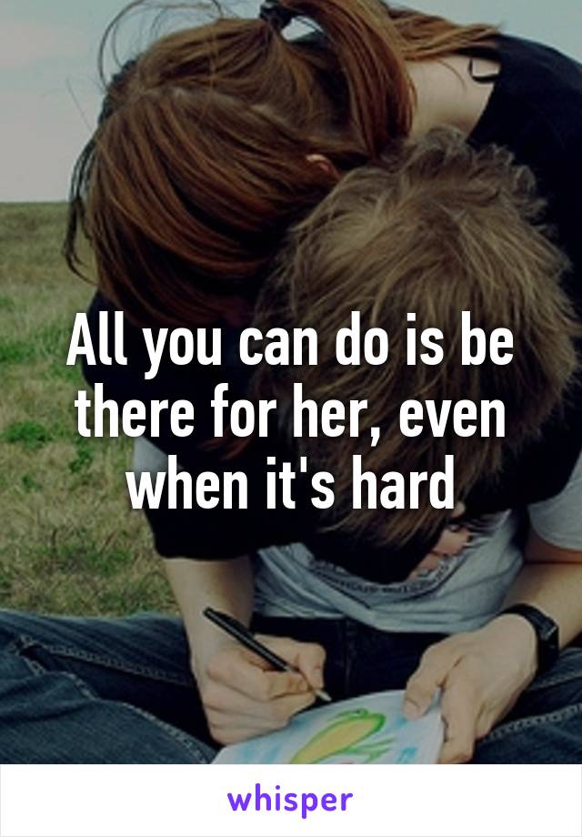 All you can do is be there for her, even when it's hard