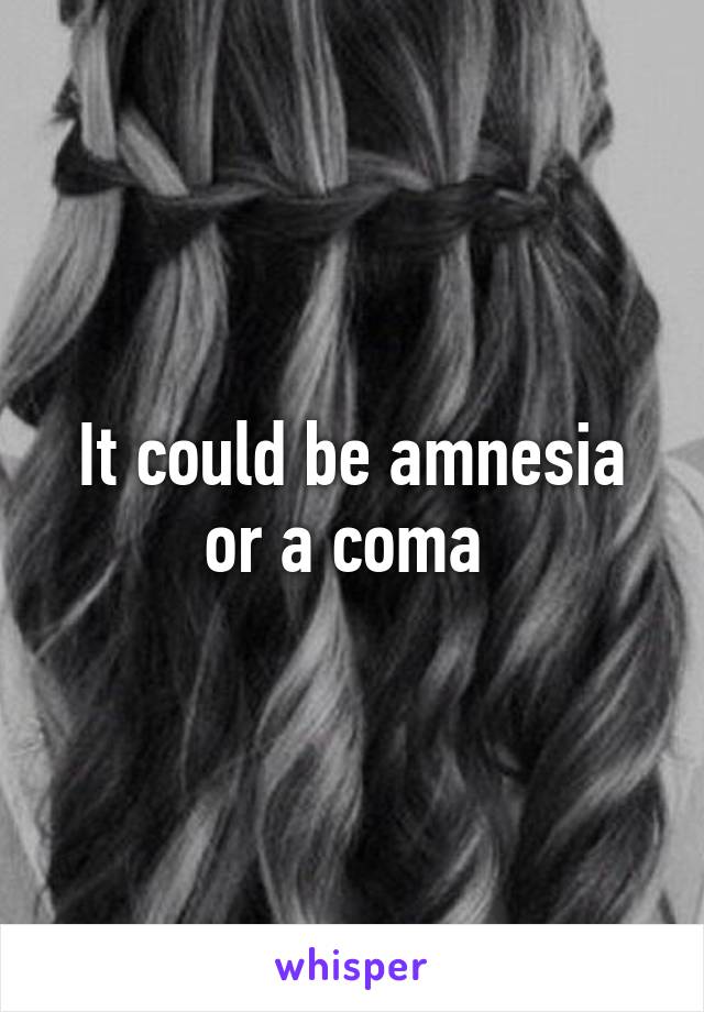 It could be amnesia or a coma 