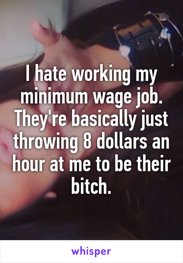 I hate working my minimum wage job. They're basically just throwing 8 dollars an hour at me to be their bitch.