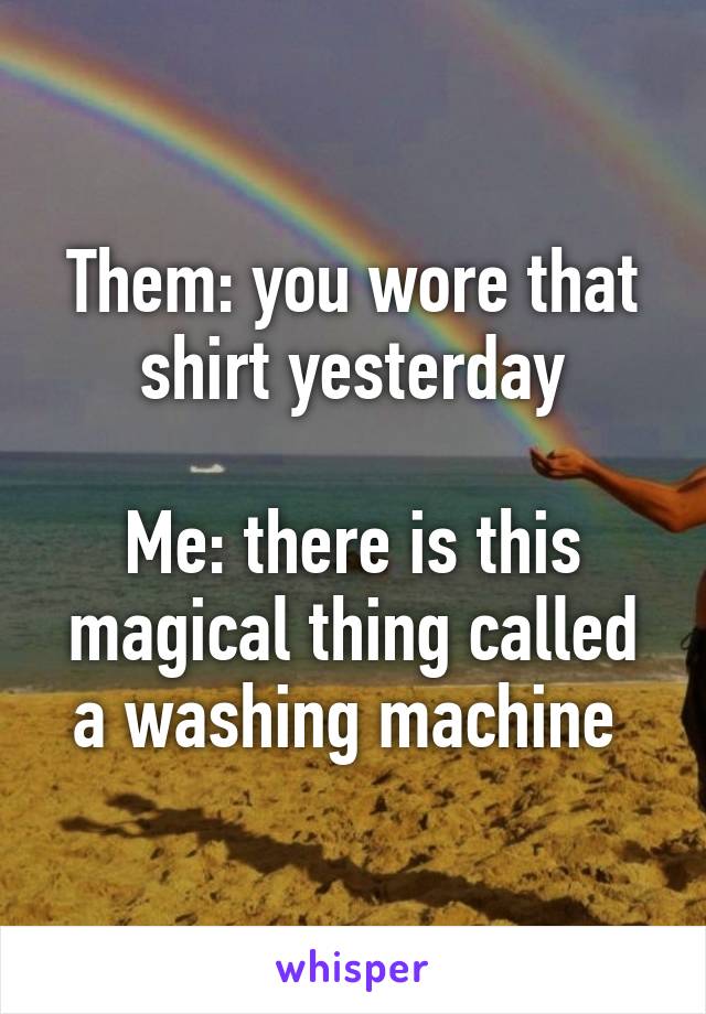 Them: you wore that shirt yesterday

Me: there is this magical thing called a washing machine 