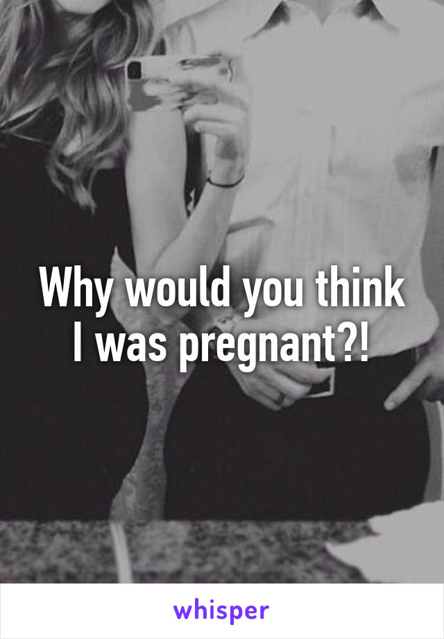 Why would you think I was pregnant?!