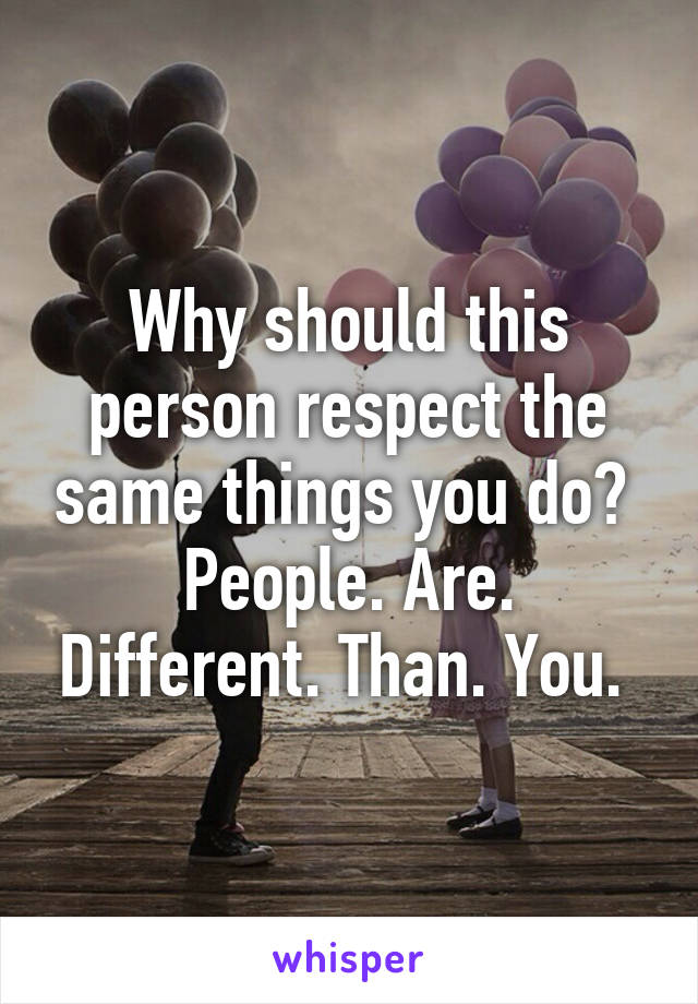 Why should this person respect the same things you do?  People. Are. Different. Than. You. 