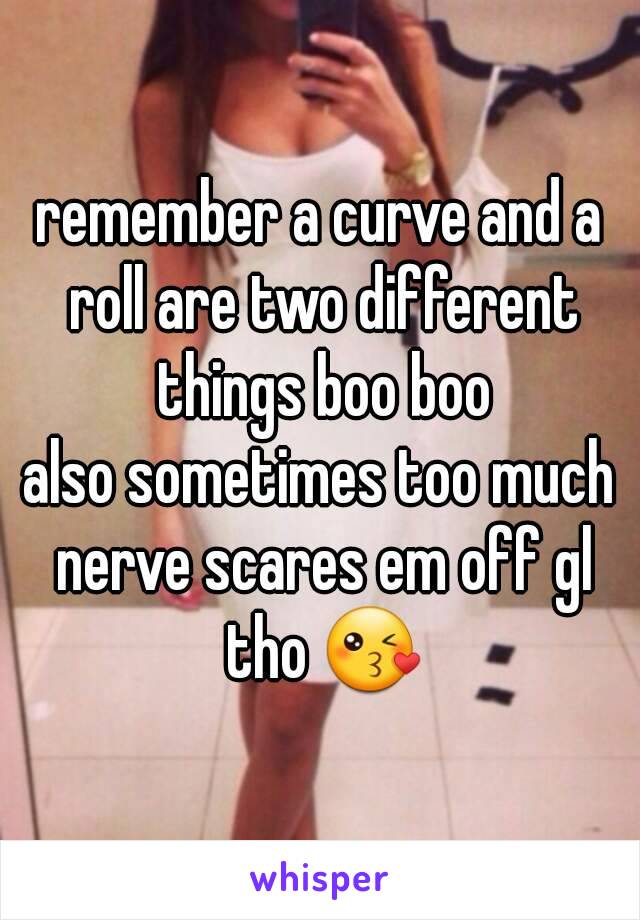 remember a curve and a roll are two different things boo boo
also sometimes too much nerve scares em off gl tho 😘