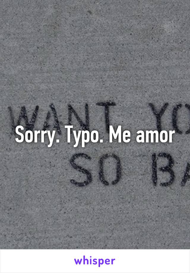 Sorry. Typo. Me amor