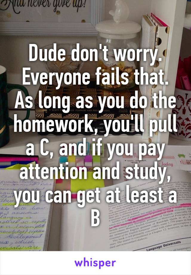 Dude don't worry. Everyone fails that. As long as you do the homework, you'll pull a C, and if you pay attention and study, you can get at least a B