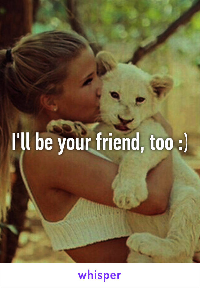 I'll be your friend, too :)